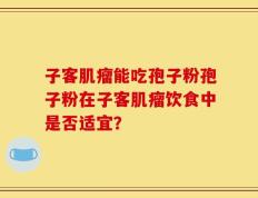 子客肌瘤能吃孢子粉孢子粉在子客肌瘤饮食中是否适宜？