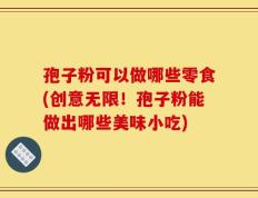 孢子粉可以做哪些零食(创意无限！孢子粉能做出哪些美味小吃)