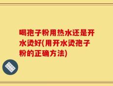 喝孢子粉用热水还是开水烫好(用开水烫孢子粉的正确方法)