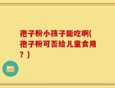 孢子粉小孩子能吃啊(孢子粉可否给儿童食用？)