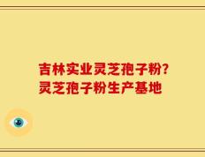 吉林实业灵芝孢子粉？灵芝孢子粉生产基地