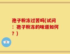 孢子粉冻过苦吗(试问：孢子粉冻的味道如何？)