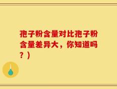 孢子粉含量对比孢子粉含量差异大，你知道吗？)
