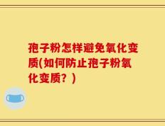 孢子粉怎样避免氧化变质(如何防止孢子粉氧化变质？)
