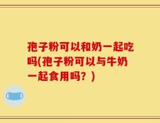 孢子粉可以和奶一起吃吗(孢子粉可以与牛奶一起食用吗？)