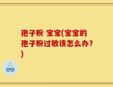 孢子粉 宝宝(宝宝的孢子粉过敏该怎么办？)