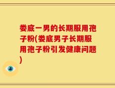 娄底一男的长期服用孢子粉(娄底男子长期服用孢子粉引发健康问题)