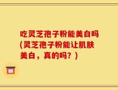 吃灵芝孢子粉能美白吗(灵芝孢子粉能让肌肤美白，真的吗？)