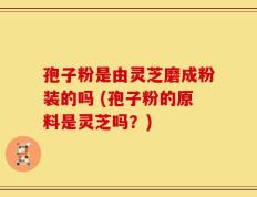 孢子粉是由灵芝磨成粉装的吗 (孢子粉的原料是灵芝吗？)