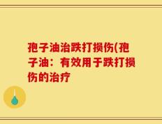 孢子油治跌打损伤(孢子油：有效用于跌打损伤的治疗