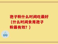 孢子粉什么时间吃最好 (什么时间食用孢子粉最有效？)