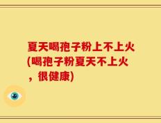夏天喝孢子粉上不上火(喝孢子粉夏天不上火，很健康)