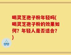喝灵芝孢子粉年轻吗(喝灵芝孢子粉的效果如何？年轻人是否适合？)