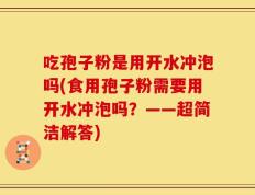 吃孢子粉是用开水冲泡吗(食用孢子粉需要用开水冲泡吗？——超简洁解答)