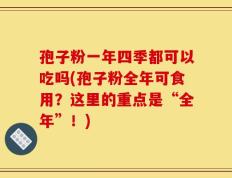 孢子粉一年四季都可以吃吗(孢子粉全年可食用？这里的重点是“全年”！)
