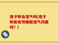 孢子粉治湿气吗(孢子粉能有效缓解湿气问题吗？)