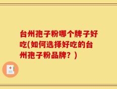 台州孢子粉哪个牌子好吃(如何选择好吃的台州孢子粉品牌？)