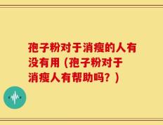 孢子粉对于消瘦的人有没有用 (孢子粉对于消瘦人有帮助吗？)