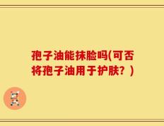 孢子油能抹脸吗(可否将孢子油用于护肤？)