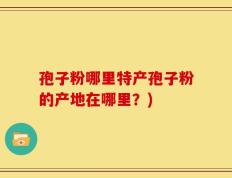 孢子粉哪里特产孢子粉的产地在哪里？)