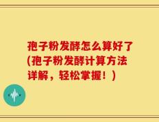 孢子粉发酵怎么算好了(孢子粉发酵计算方法详解，轻松掌握！)