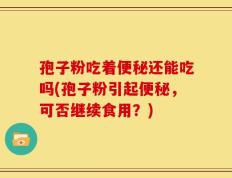孢子粉吃着便秘还能吃吗(孢子粉引起便秘，可否继续食用？)