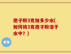 孢子粉3克加多少水(如何将3克孢子粉溶于水中？)
