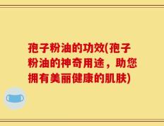 孢子粉油的功效(孢子粉油的神奇用途，助您拥有美丽健康的肌肤)