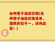 台州孢子油店价格(台州孢子油店价格清单，涨跌折扣不一，详询店家！)