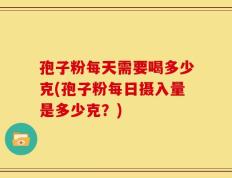 孢子粉每天需要喝多少克(孢子粉每日摄入量是多少克？)