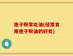 孢子粉常吃油(经常食用孢子粉油的好处)
