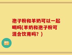 孢子粉和羊奶可以一起喝吗(羊奶和孢子粉可混合饮用吗？)