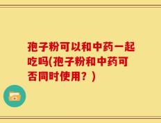 孢子粉可以和中药一起吃吗(孢子粉和中药可否同时使用？)