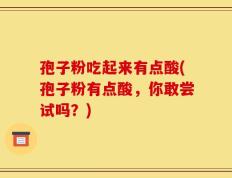 孢子粉吃起来有点酸(孢子粉有点酸，你敢尝试吗？)