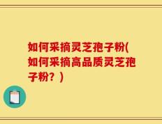 如何采摘灵芝孢子粉(如何采摘高品质灵芝孢子粉？)
