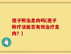 孢子粉治息肉吗(孢子粉疗法能否有效治疗息肉？)