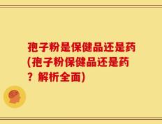 孢子粉是保健品还是药(孢子粉保健品还是药？解析全面)