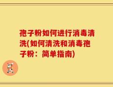 孢子粉如何进行消毒清洗(如何清洗和消毒孢子粉：简单指南)