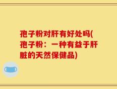 孢子粉对肝有好处吗(孢子粉：一种有益于肝脏的天然保健品)
