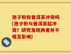 孢子粉和普洱茶冲突吗(孢子粉与普洱茶起冲突？研究发现两者并不相互影响)