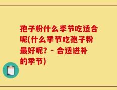 孢子粉什么季节吃适合呢(什么季节吃孢子粉最好呢？- 合适进补的季节)