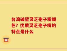 台湾破壁灵芝孢子粉颜色？优质灵芝孢子粉的特点是什么