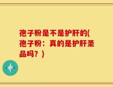 孢子粉是不是护肝的(孢子粉：真的是护肝圣品吗？)