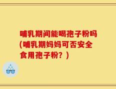 哺乳期间能喝孢子粉吗(哺乳期妈妈可否安全食用孢子粉？)