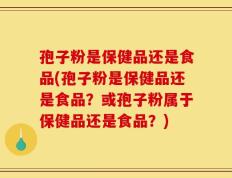 孢子粉是保健品还是食品(孢子粉是保健品还是食品？或孢子粉属于保健品还是食品？)