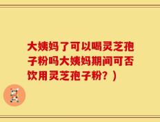 大姨妈了可以喝灵芝孢子粉吗大姨妈期间可否饮用灵芝孢子粉？)