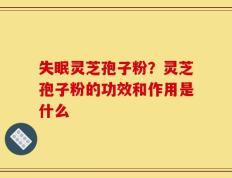 失眠灵芝孢子粉？灵芝孢子粉的功效和作用是什么