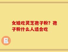 女娃吃灵芝孢子粉？孢子粉什么人适合吃