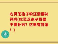 吃灵芝孢子粉还需要补钙吗(吃灵芝孢子粉要不要补钙？这里有答案！)