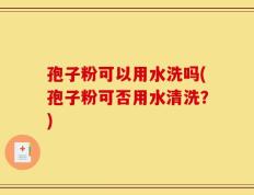 孢子粉可以用水洗吗(孢子粉可否用水清洗？)